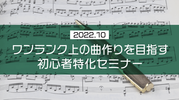 ワンランク上の曲作りを目指す初心者特化セミナー【2022年10月】