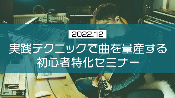 実践テクニックで曲を量産する初心者特化セミナー【2022年12月】