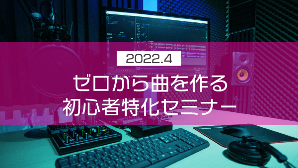 ゼロから曲を作る初心者特化セミナー【2022年4月】