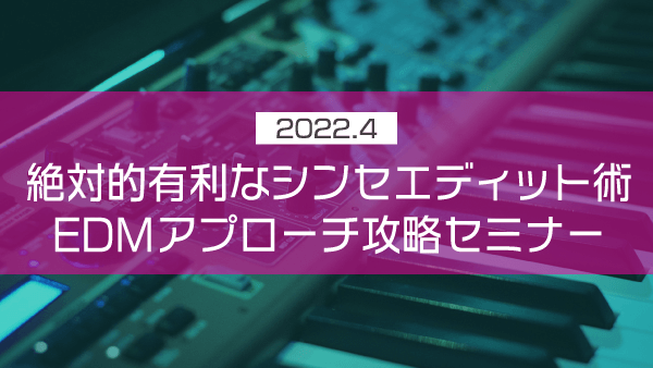 絶対的有利なシンセエディット術EDMアプローチ攻略セミナー【2022年4月】