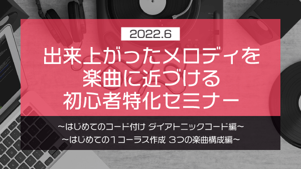 出来上がったメロディを楽曲に近づける 初心者特化セミナー【2022年6月】