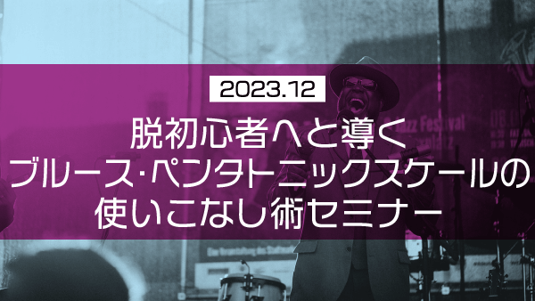 脱初心者へと導く ブルース・ペンタトニックスケールの使いこなし術セミナー【2023年12月】