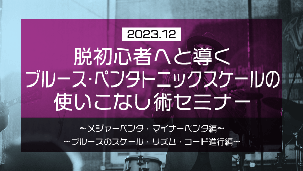 脱初心者へと導く ブルース・ペンタトニックスケールの使いこなし術セミナー【2023年12月】