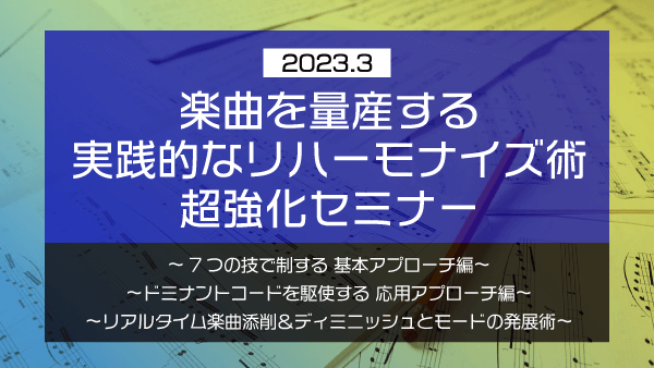 楽曲を量産する 実践的なリハーモナイズ術 超強化セミナー【2023年3月】