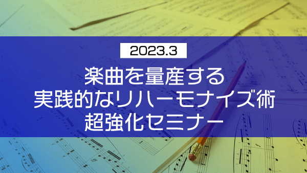 楽曲を量産する 実践的なリハーモナイズ術 超強化セミナー【2023年3月】