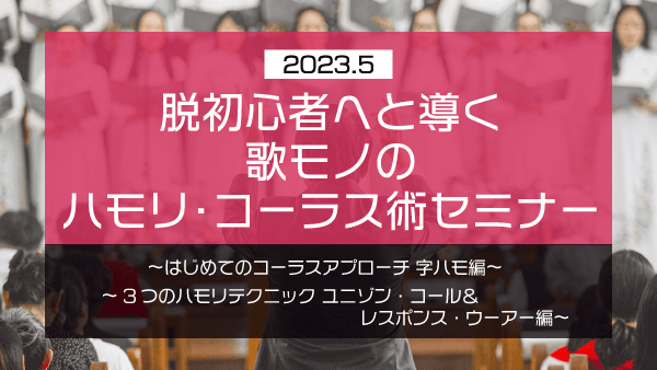 脱初心者へと導く 歌モノのハモリ・コーラス術セミナー【2023年5月】