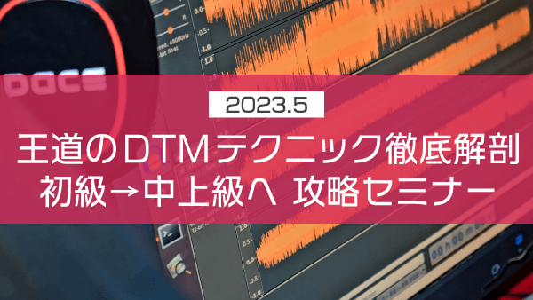 王道のDTMテクニック徹底解剖 初級→中上級へ 攻略セミナー【2023年5月】