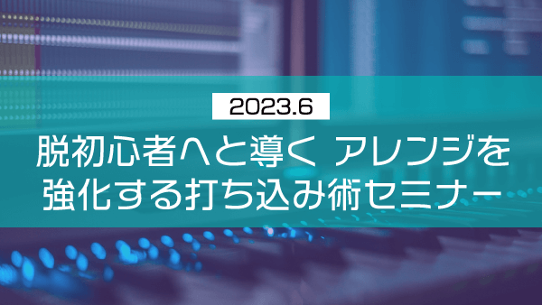 脱初心者へと導くアレンジを強化する打ち込み術セミナー【2023年6月】