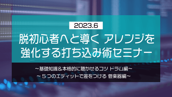 脱初心者へと導く アレンジを強化する打ち込み術セミナー【2023年6月】