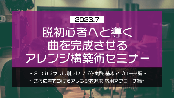 脱初心者へと導く 曲を完成させるアレンジ構築術セミナー【2023年7月】