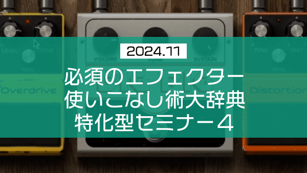必須のエフェクター使いこなし術大辞典 特化型セミナー４【2024年11月】