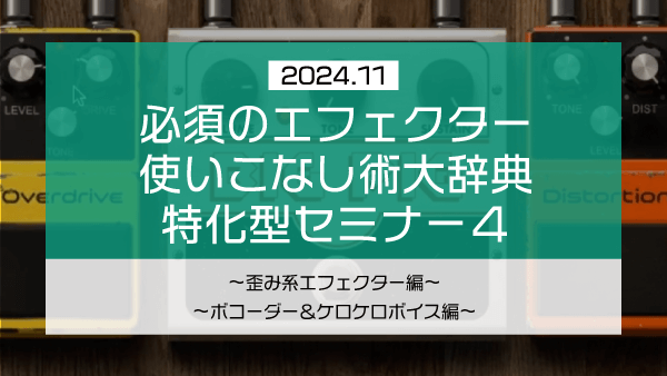 必須のエフェクター使いこなし術大辞典 特化型セミナー4【2024年11月】