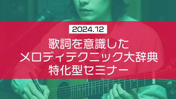 歌詞を意識したメロディテクニック大辞典 特化型セミナー【2024年12月】