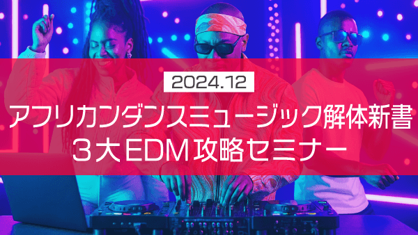アフリカンダンスミュージック解体新書 3大EDM攻略セミナー【2024年12月】
