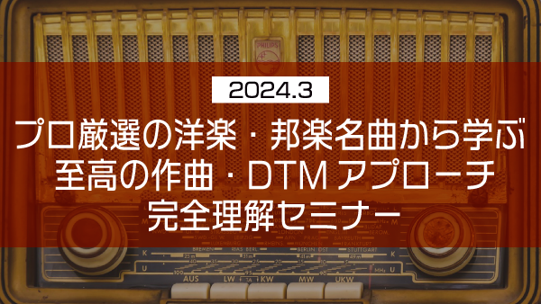 プロ厳選の洋楽・邦楽名曲から学ぶ 至高の作曲・DTMアプローチ完全理解セミナー【2024年3月】