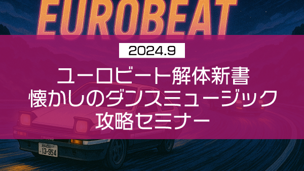 ユーロビート解体新書 懐かしのダンスミュージック攻略セミナー【2024年9月】